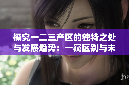 探究一二三產(chǎn)區(qū)的獨(dú)特之處與發(fā)展趨勢(shì)：一窺區(qū)別與未來(lái)展望