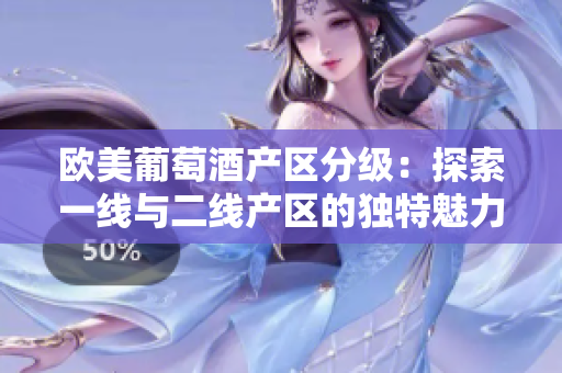 歐美葡萄酒產(chǎn)區(qū)分級(jí)：探索一線與二線產(chǎn)區(qū)的獨(dú)特魅力