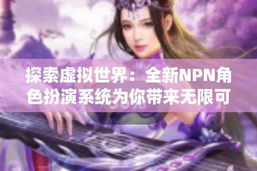 探索虛擬世界：全新NPN角色扮演系統(tǒng)為你帶來無限可能