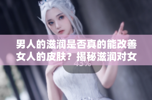 男人的滋潤是否真的能改善女人的皮膚？揭秘滋潤對女性肌膚的影響