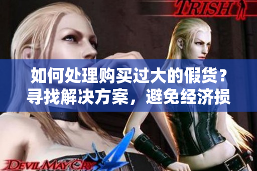 如何處理購(gòu)買過(guò)大的假貨？尋找解決方案，避免經(jīng)濟(jì)損失