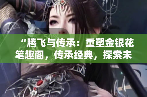 “騰飛與傳承：重塑金銀花筆趣閣，傳承經(jīng)典，探索未來”