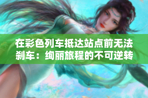 在彩色列車抵達站點前無法剎車：絢麗旅程的不可逆轉(zhuǎn)