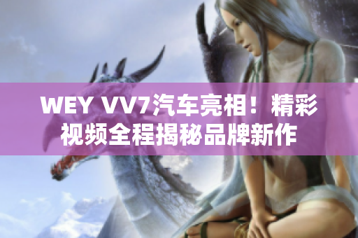 WEY VV7汽車亮相！精彩視頻全程揭秘品牌新作