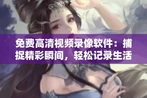 免費(fèi)高清視頻錄像軟件：捕捉精彩瞬間，輕松記錄生活