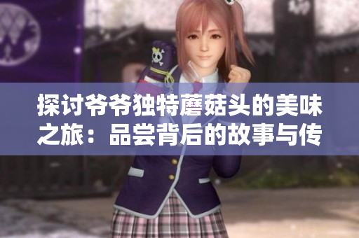 探討爺爺獨(dú)特蘑菇頭的美味之旅：品嘗背后的故事與傳承