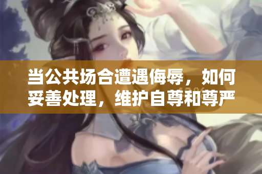 當(dāng)公共場(chǎng)合遭遇侮辱，如何妥善處理，維護(hù)自尊和尊嚴(yán)