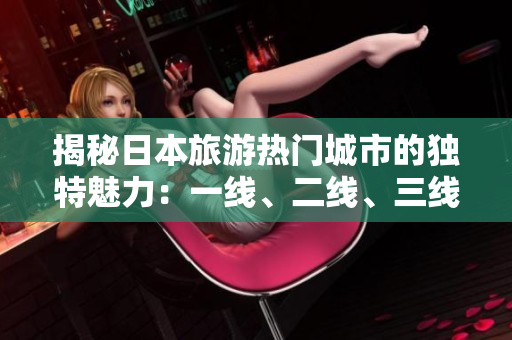 揭秘日本旅游熱門城市的獨(dú)特魅力：一線、二線、三線有何區(qū)別？