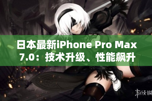 日本最新iPhone Pro Max 7.0：技術(shù)升級、性能飆升，全方位解讀