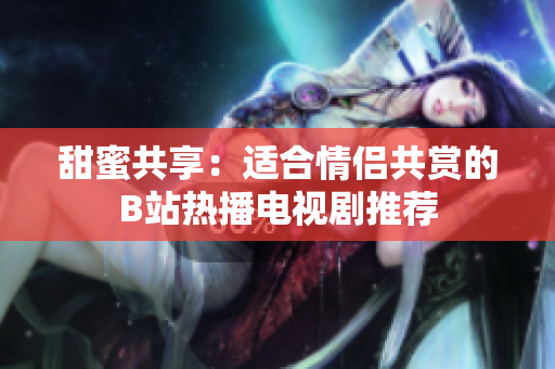 甜蜜共享：適合情侶共賞的B站熱播電視劇推薦