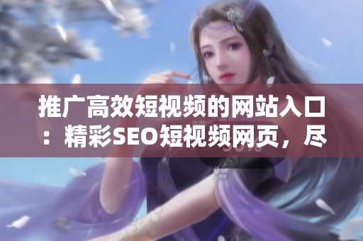 推廣高效短視頻的網(wǎng)站入口：精彩SEO短視頻網(wǎng)頁，盡情暢享熱門視頻資源