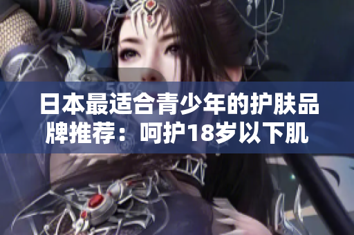 日本最適合青少年的護(hù)膚品牌推薦：呵護(hù)18歲以下肌膚的日系精選