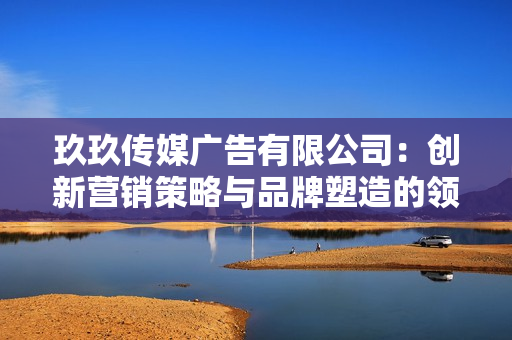 玖玖傳媒廣告有限公司：創(chuàng)新營銷策略與品牌塑造的領(lǐng)軍者