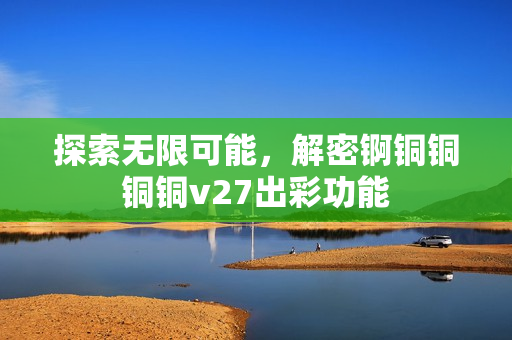 探索無限可能，解密錒銅銅銅銅v27出彩功能