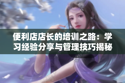 便利店店長的培訓(xùn)之路：學(xué)習(xí)經(jīng)驗(yàn)分享與管理技巧揭秘