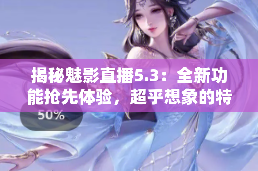 揭秘魅影直播5.3：全新功能搶先體驗，超乎想象的特色等你發(fā)現(xiàn)！