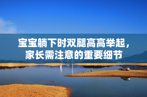 寶寶躺下時雙腿高高舉起，家長需注意的重要細(xì)節(jié)