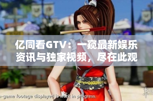 億同看GTV：一窺最新娛樂資訊與獨(dú)家視頻，盡在此觀！