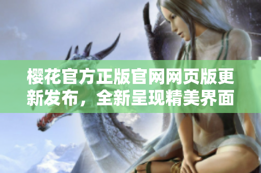 櫻花官方正版官網(wǎng)網(wǎng)頁(yè)版更新發(fā)布，全新呈現(xiàn)精美界面