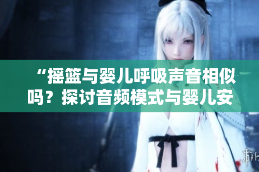 “搖籃與嬰兒呼吸聲音相似嗎？探討音頻模式與嬰兒安撫的關(guān)系”