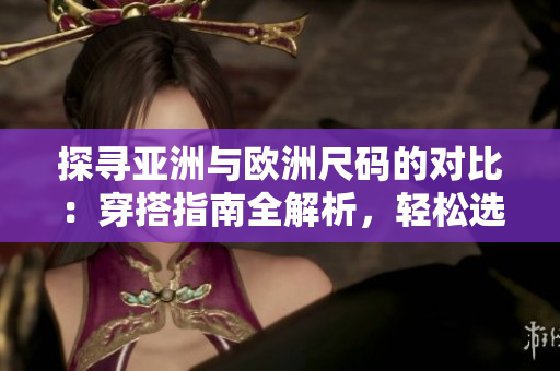 探尋亞洲與歐洲尺碼的對(duì)比:穿搭指南全解析,輕松選購合身衣物 探尋亞洲與歐洲尺碼的對(duì)比:穿搭指南全解析,輕松選購合身衣物