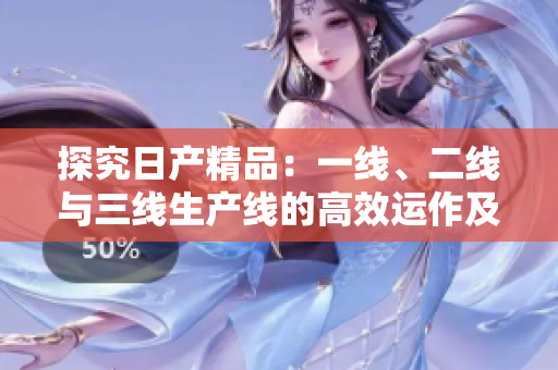 探究日產(chǎn)精品：一線、二線與三線生產(chǎn)線的高效運(yùn)作及區(qū)別詳解