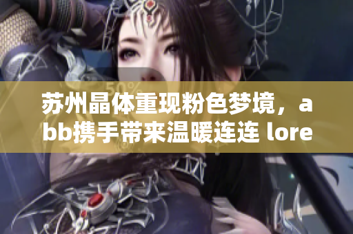 蘇州晶體重現(xiàn)粉色夢(mèng)境，abb攜手帶來溫暖連連 lore