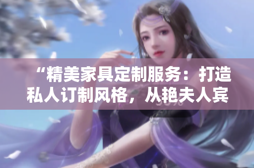 “精美家具定制服務(wù)：打造私人訂制風(fēng)格，從艷夫人賓館床到酒店床一應(yīng)俱全！”