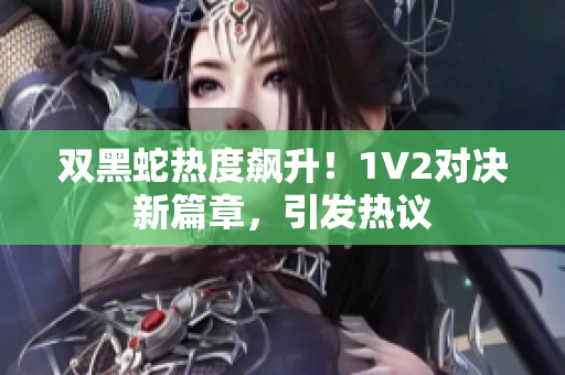 雙黑蛇熱度飆升！1V2對(duì)決新篇章，引發(fā)熱議