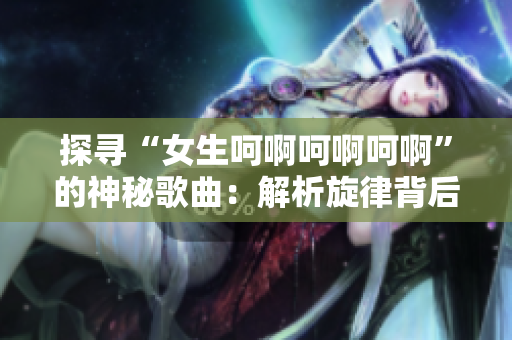 探尋“女生呵啊呵啊呵啊”的神秘歌曲:解析旋律背后的故事 探尋“女生呵啊呵啊呵啊”的神秘歌曲:解析旋律背后的故事