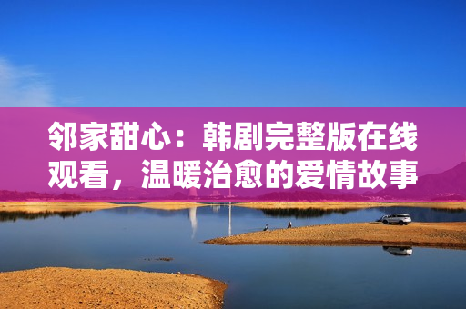 鄰家甜心：韓劇完整版在線觀看，溫暖治愈的愛情故事！