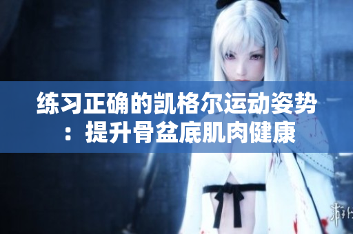 練習(xí)正確的凱格爾運動姿勢：提升骨盆底肌肉健康