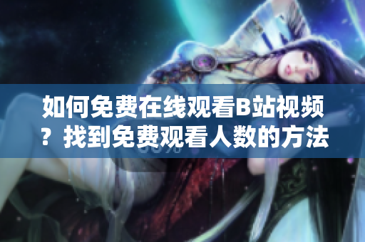 如何免費在線觀看B站視頻？找到免費觀看人數(shù)的方法