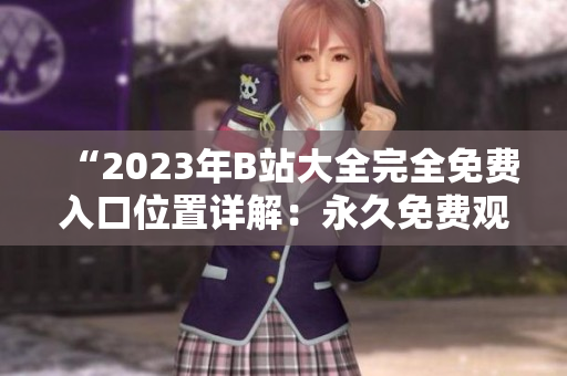 “2023年B站大全完全免費(fèi)入口位置詳解：永久免費(fèi)觀看無限視頻”