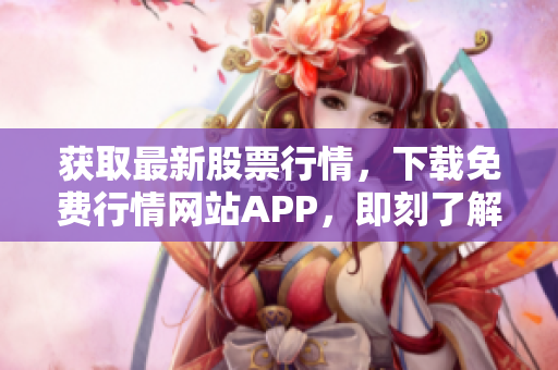 獲取最新股票行情，下載免費(fèi)行情網(wǎng)站APP，即刻了解全球金融市場(chǎng)動(dòng)態(tài)