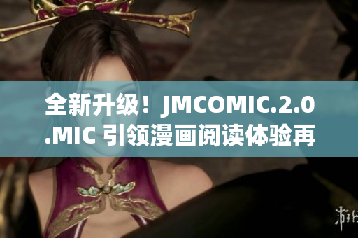 全新升級(jí)！JMCOMIC.2.0.MIC 引領(lǐng)漫畫閱讀體驗(yàn)再度革新