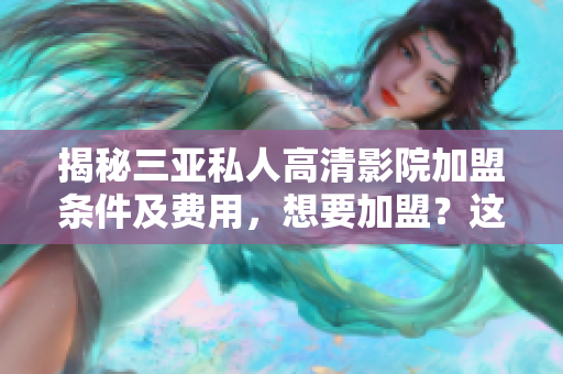 揭秘三亞私人高清影院加盟條件及費(fèi)用,想要加盟?這些你必須知道! 揭秘三亞私人高清影院加盟條件及費(fèi)用,想要加盟?這些你必須知道!