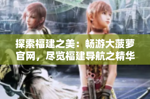 探索福建之美：暢游大菠蘿官網(wǎng)，盡覽福建導(dǎo)航之精華