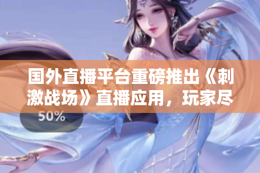 國外直播平臺(tái)重磅推出《刺激戰(zhàn)場(chǎng)》直播應(yīng)用，玩家盡享高清實(shí)時(shí)戰(zhàn)況
