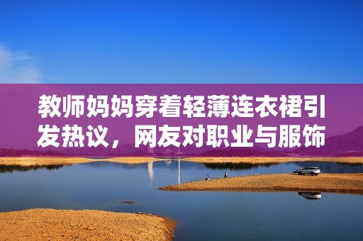 教師媽媽穿著輕薄連衣裙引發(fā)熱議，網(wǎng)友對(duì)職業(yè)與服飾之間的關(guān)系展開討論