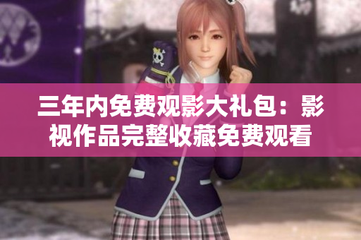 三年內(nèi)免費(fèi)觀影大禮包：影視作品完整收藏免費(fèi)觀看