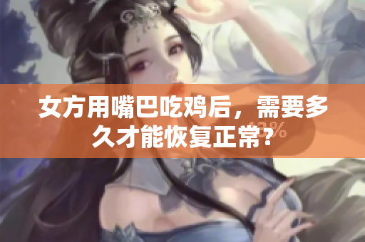 女方用嘴巴吃雞后，需要多久才能恢復(fù)正常？