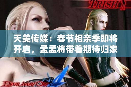 天美傳媒：春節(jié)相親季即將開啟，孟孟將帶著期待歸家