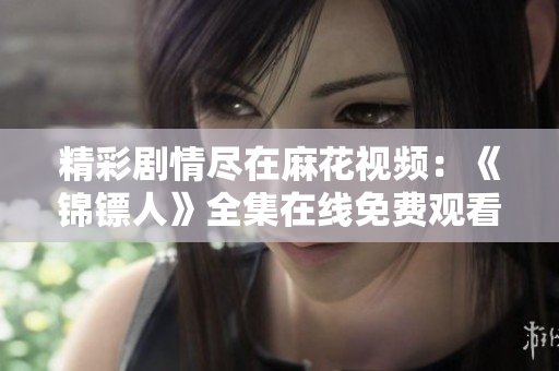 精彩劇情盡在麻花視頻：《錦鏢人》全集在線免費(fèi)觀看！