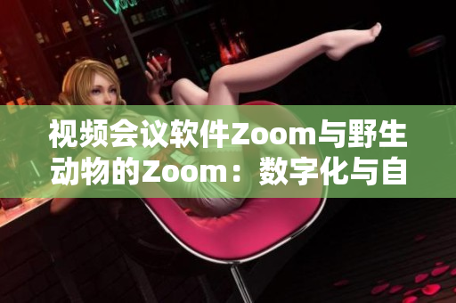 視頻會(huì)議軟件Zoom與野生動(dòng)物的Zoom：數(shù)字化與自然界的親密接觸