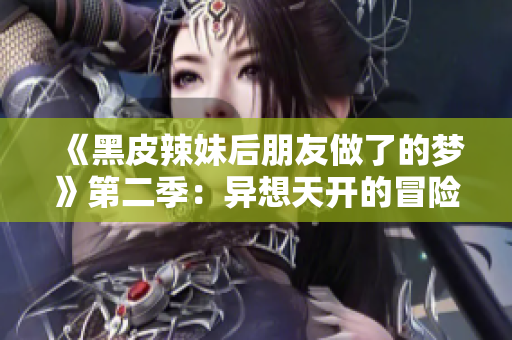 《黑皮辣妹后朋友做了的夢(mèng)》第二季：異想天開的冒險(xiǎn)與友誼旅程
