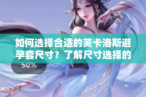 如何選擇合適的芙卡洛斯避孕套尺寸？了解尺寸選擇的重要性及方法，讓你安心使用。