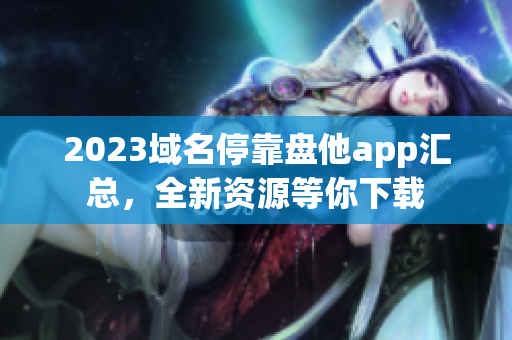 2023域名?？勘P他app匯總，全新資源等你下載
