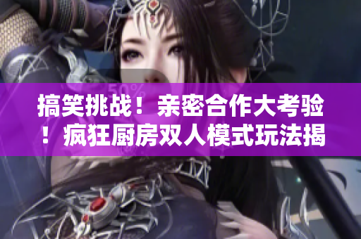 搞笑挑戰(zhàn)！親密合作大考驗(yàn)！瘋狂廚房雙人模式玩法揭秘！