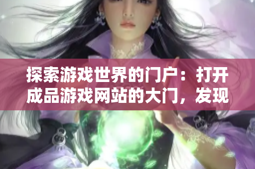 探索游戲世界的門戶：打開成品游戲網(wǎng)站的大門，發(fā)現(xiàn)無盡樂趣與創(chuàng)意！